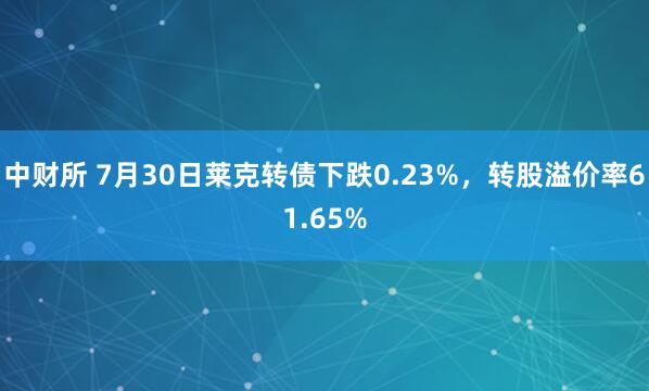 中财所 7月30日莱克转债下跌0.23%，转股溢价率61.65%