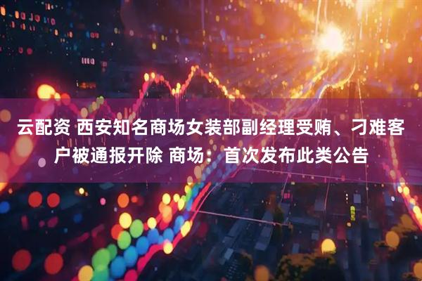 云配资 西安知名商场女装部副经理受贿、刁难客户被通报开除 商场：首次发布此类公告