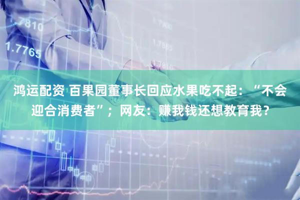 鸿运配资 百果园董事长回应水果吃不起：“不会迎合消费者”；网友：赚我钱还想教育我？