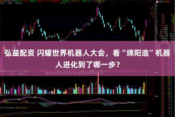 弘益配资 闪耀世界机器人大会，看“绵阳造”机器人进化到了哪一步？