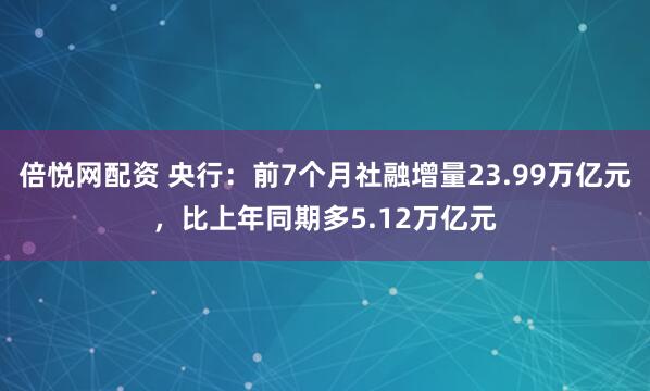 倍悦网配资 央行：前7个月社融增量23.99万亿元，比上年同期多5.12万亿元