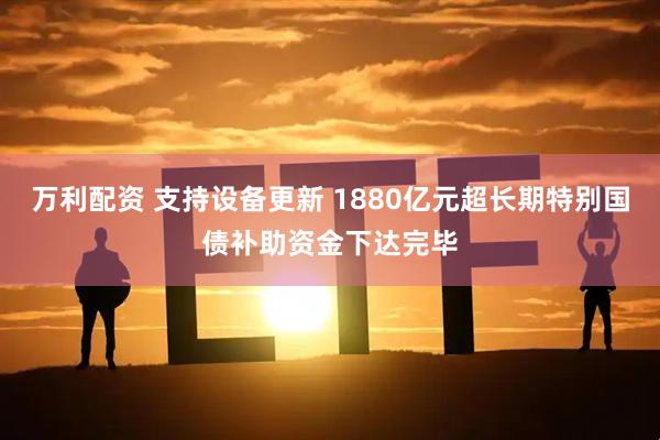 万利配资 支持设备更新 1880亿元超长期特别国债补助资金下达完毕