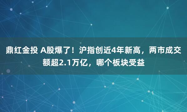 鼎红金投 A股爆了！沪指创近4年新高，两市成交额超2.1万亿，哪个板块受益
