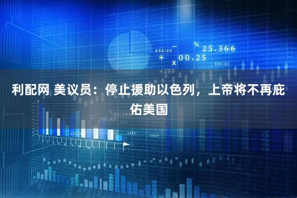 利配网 美议员：停止援助以色列，上帝将不再庇佑美国