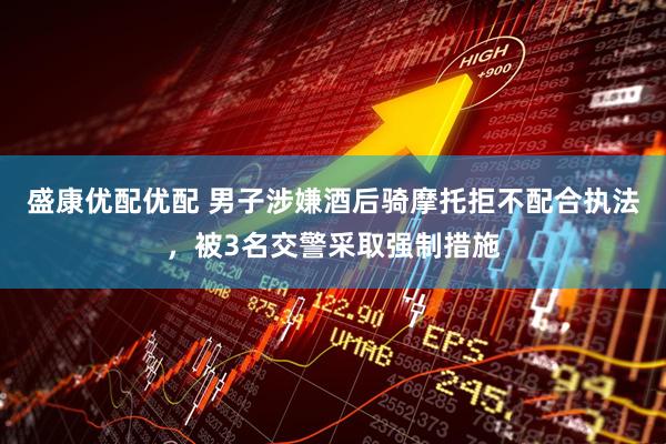盛康优配优配 男子涉嫌酒后骑摩托拒不配合执法，被3名交警采取强制措施