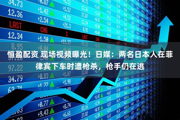 恒盈配资 现场视频曝光！日媒：两名日本人在菲律宾下车时遭枪杀，枪手仍在逃