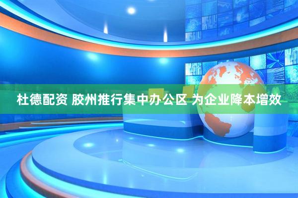 杜德配资 胶州推行集中办公区 为企业降本增效