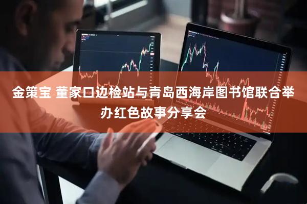 金策宝 董家口边检站与青岛西海岸图书馆联合举办红色故事分享会