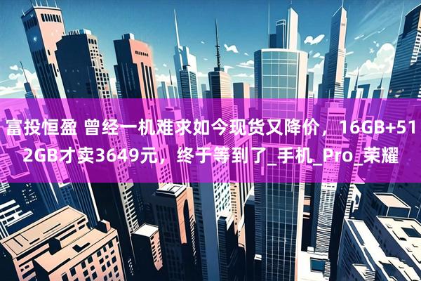 富投恒盈 曾经一机难求如今现货又降价，16GB+512GB才卖3649元，终于等到了_手机_Pro_荣耀