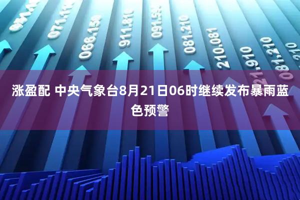 涨盈配 中央气象台8月21日06时继续发布暴雨蓝色预警
