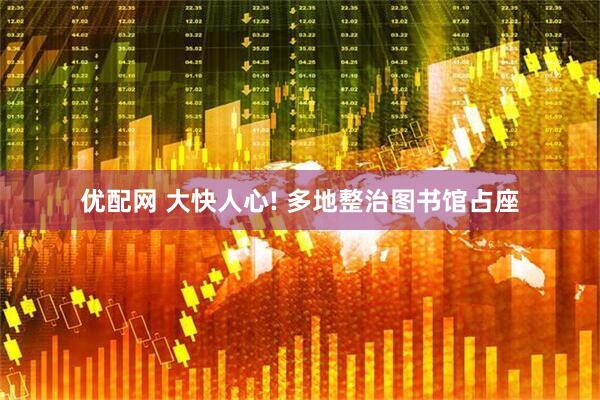 优配网 大快人心! 多地整治图书馆占座