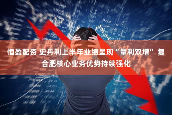 恒盈配资 史丹利上半年业绩呈现“量利双增” 复合肥核心业务优势持续强化