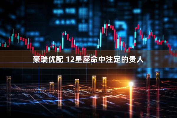 豪瑞优配 12星座命中注定的贵人