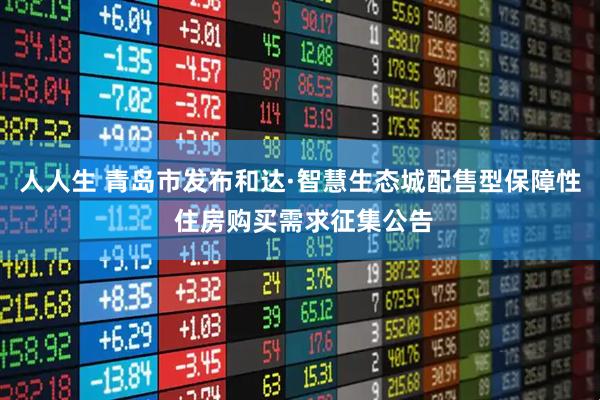 人人生 青岛市发布和达·智慧生态城配售型保障性 住房购买需求征集公告