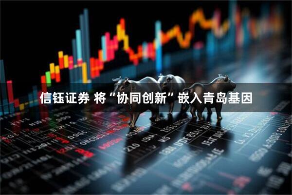 信钰证券 将“协同创新”嵌入青岛基因