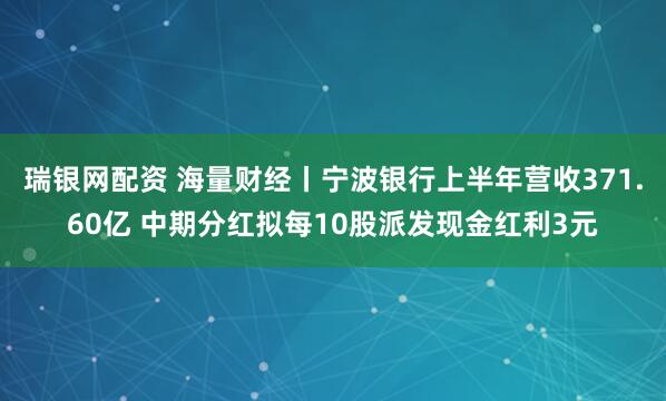瑞银网配资 海量财经丨宁波银行上半年营收371.60亿 中期分红拟每10股派发现金红利3元