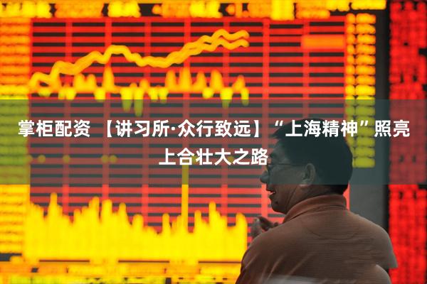 掌柜配资 【讲习所·众行致远】“上海精神”照亮上合壮大之路