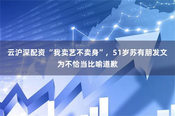 云沪深配资 “我卖艺不卖身”，51岁苏有朋发文为不恰当比喻道歉