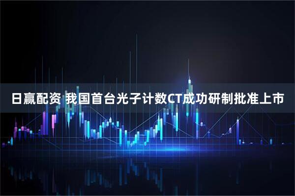 日赢配资 我国首台光子计数CT成功研制批准上市