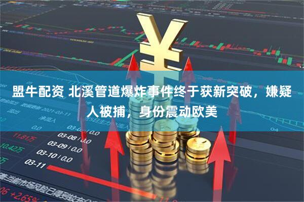 盟牛配资 北溪管道爆炸事件终于获新突破，嫌疑人被捕，身份震动欧美