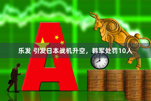 乐发 引发日本战机升空，韩军处罚10人