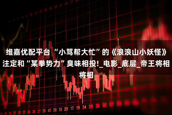 维嘉优配平台 “小骂帮大忙”的《浪浪山小妖怪》注定和“某拳势力”臭味相投!_电影_底层_帝王将相