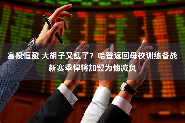 富投恒盈 大胡子又瘦了？哈登返回母校训练备战新赛季悍将加盟为他减负