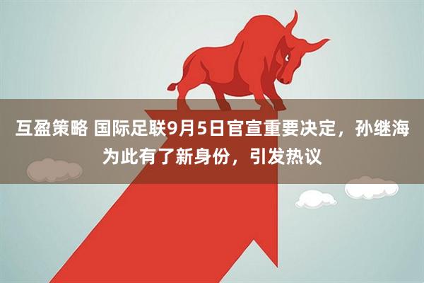 互盈策略 国际足联9月5日官宣重要决定，孙继海为此有了新身份，引发热议