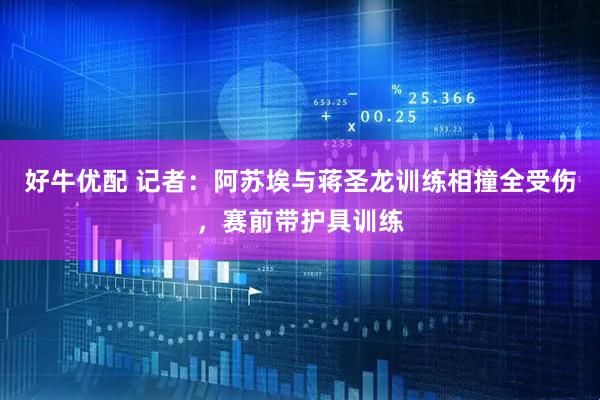好牛优配 记者：阿苏埃与蒋圣龙训练相撞全受伤，赛前带护具训练