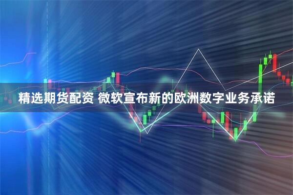 精选期货配资 微软宣布新的欧洲数字业务承诺