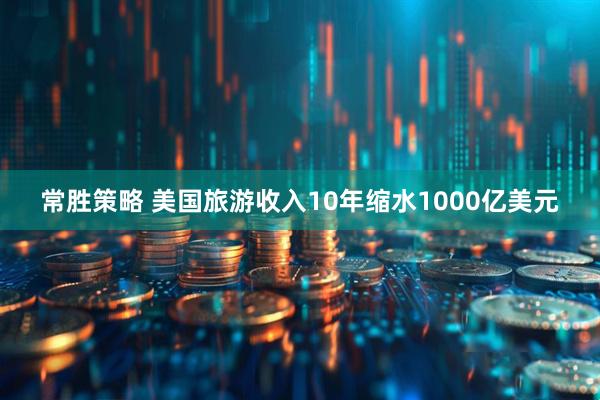 常胜策略 美国旅游收入10年缩水1000亿美元