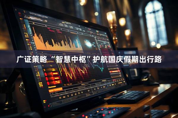 广证策略 “智慧中枢”护航国庆假期出行路