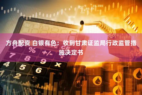 方舟配资 白银有色：收到甘肃证监局行政监管措施决定书
