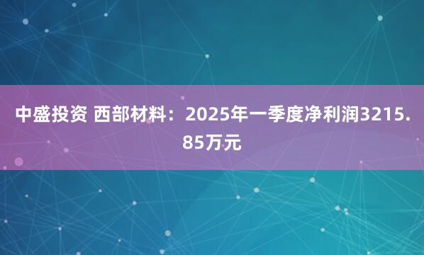 中盛投资 西部材料：2025年一季度净利润3215.85万元