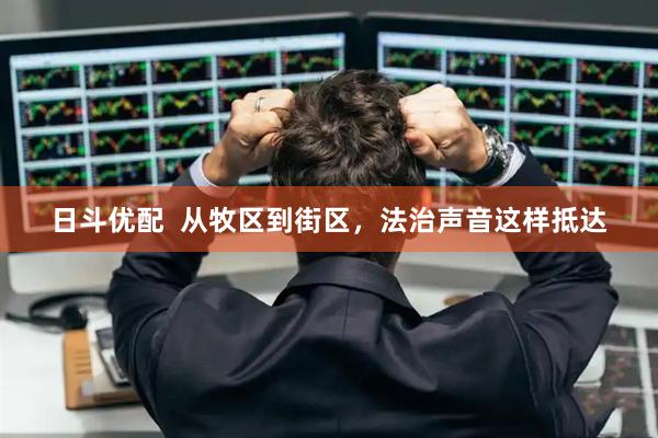 日斗优配  从牧区到街区，法治声音这样抵达