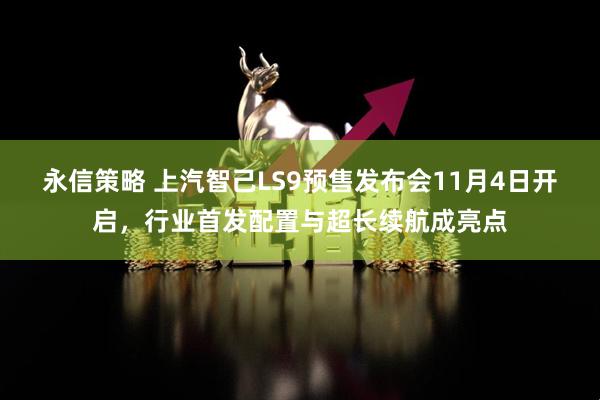 永信策略 上汽智己LS9预售发布会11月4日开启,行业首发配置与超长续航成亮点