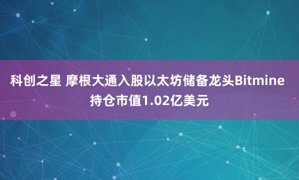 科创之星 摩根大通入股以太坊储备龙头Bitmine 持仓市值1.02亿美元