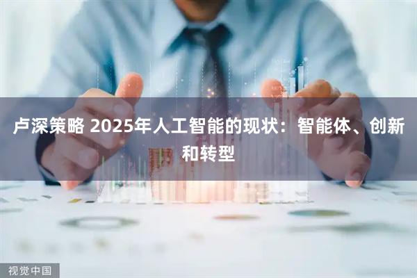 卢深策略 2025年人工智能的现状：智能体、创新和转型