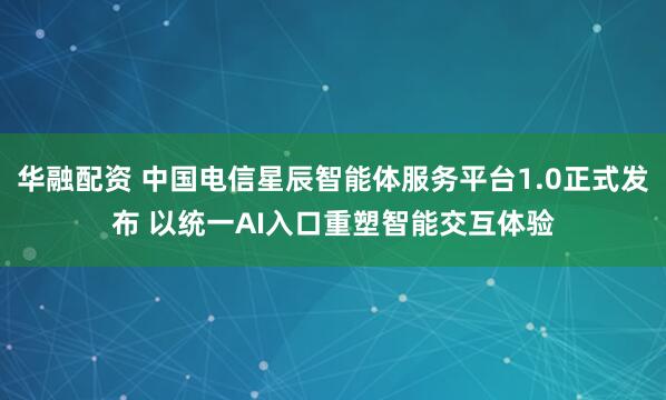 华融配资 中国电信星辰智能体服务平台1.0正式发布 以统一AI入口重塑智能交互体验