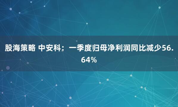 股海策略 中安科：一季度归母净利润同比减少56.64%