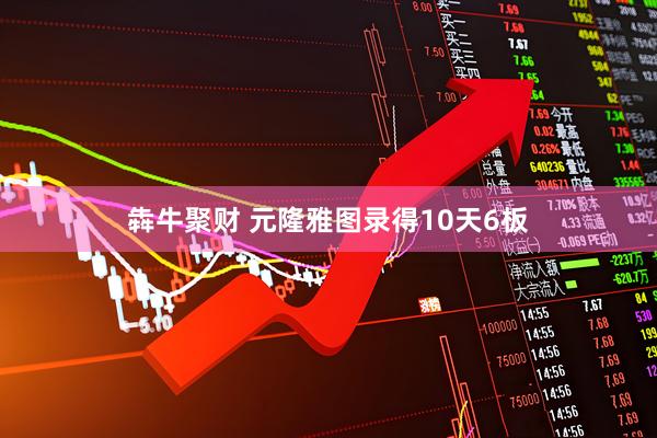 犇牛聚财 元隆雅图录得10天6板