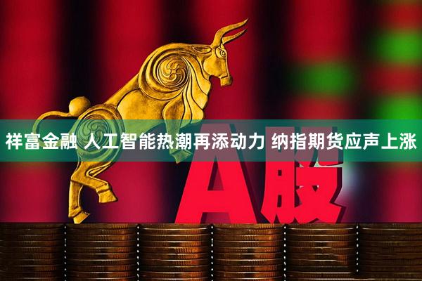祥富金融 人工智能热潮再添动力 纳指期货应声上涨