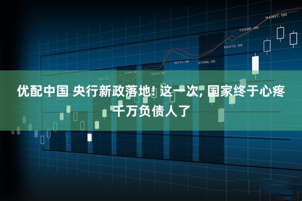 优配中国 央行新政落地! 这一次, 国家终于心疼千万负债人了