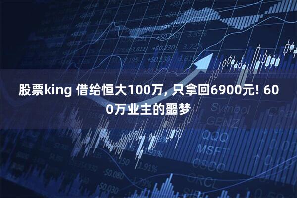 股票king 借给恒大100万, 只拿回6900元! 600万业主的噩梦