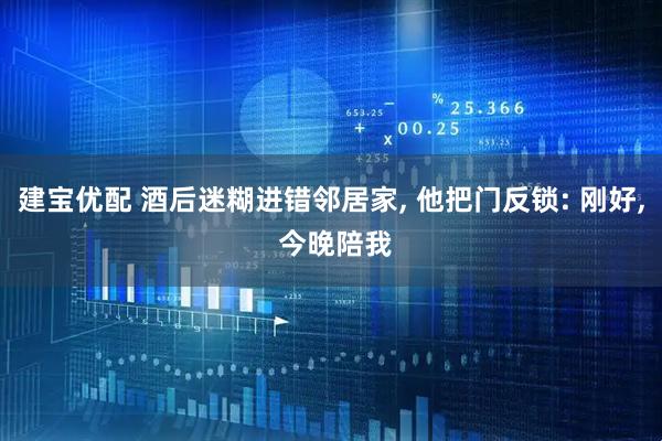 建宝优配 酒后迷糊进错邻居家, 他把门反锁: 刚好, 今晚陪我