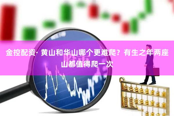 金控配资· 黄山和华山哪个更难爬？有生之年两座山都值得爬一次