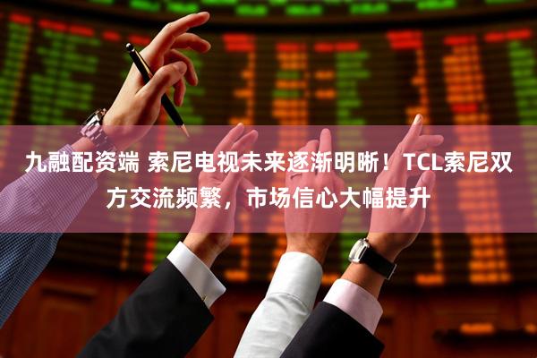 九融配资端 索尼电视未来逐渐明晰!TCL索尼双方交流频繁,市场信心大幅提升