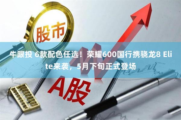 牛跟投 6款配色任选！荣耀600国行携骁龙8 Elite来袭，5月下旬正式登场