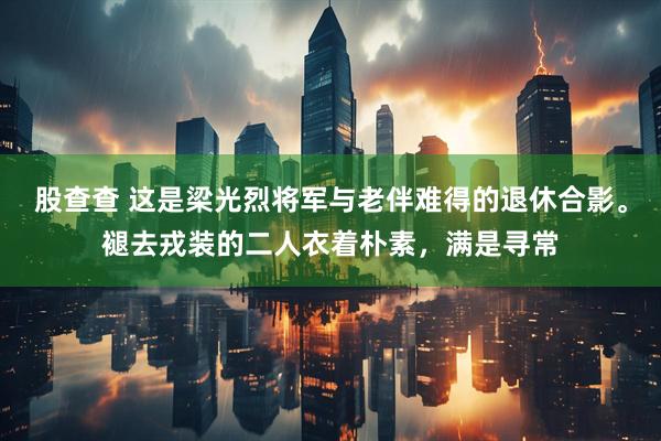 股查查 这是梁光烈将军与老伴难得的退休合影。褪去戎装的二人衣着朴素，满是寻常