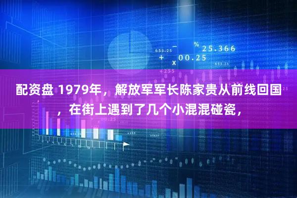 配资盘 1979年，解放军军长陈家贵从前线回国，在街上遇到了几个小混混碰瓷，